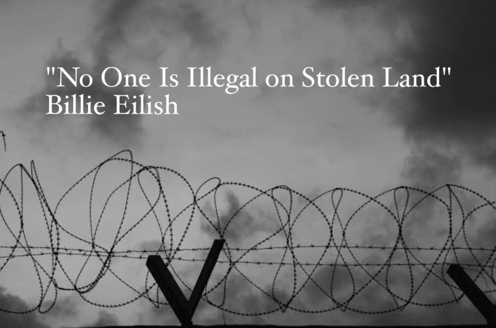 “No One Is Illegal on Stolen Land”Billie Eilish